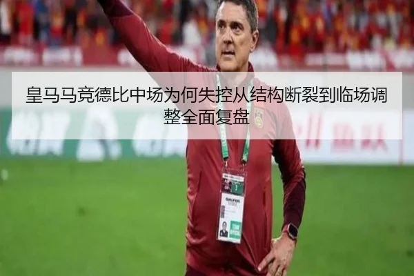皇马马竞德比中场为何失控从结构断裂到临场调整全面复盘